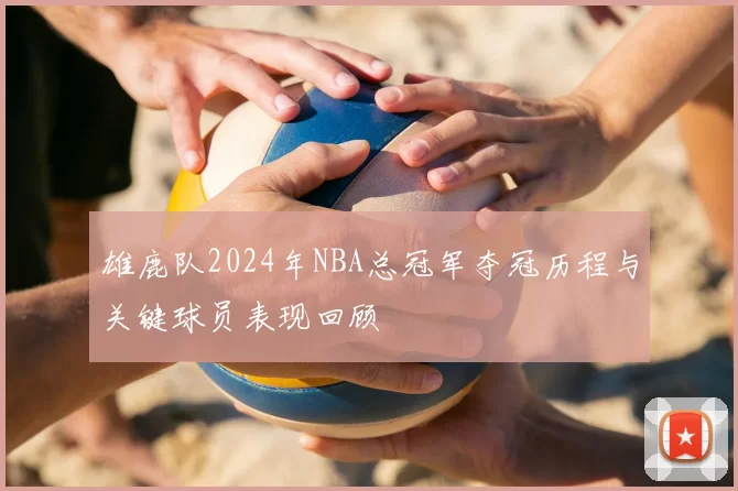 雄鹿队2024年NBA总冠军夺冠历程与关键球员表现回顾