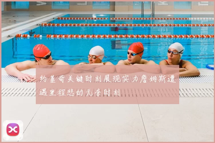 约基奇关键时刻展现实力詹姆斯遭遇里程悲的无奈时刻