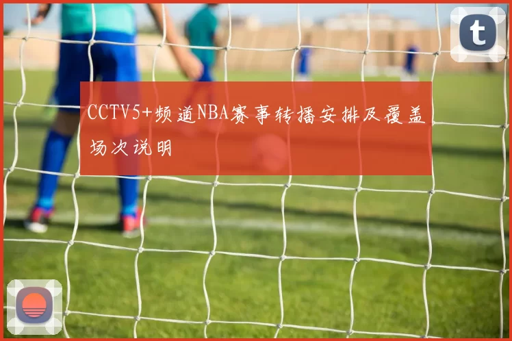 CCTV5+频道NBA赛事转播安排及覆盖场次说明