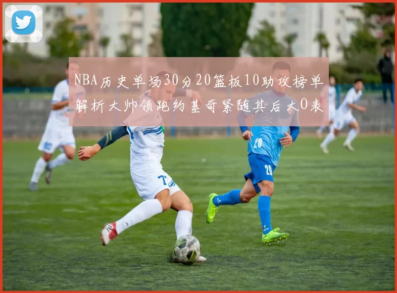 NBA历史单场30分20篮板10助攻榜单解析大帅领跑约基奇紧随其后大O表现不俗
