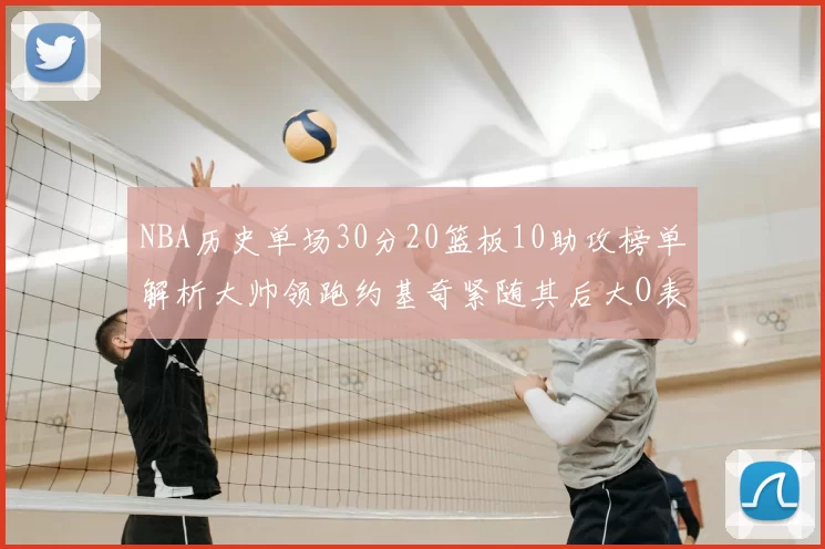 NBA历史单场30分20篮板10助攻榜单解析大帅领跑约基奇紧随其后大O表现不俗