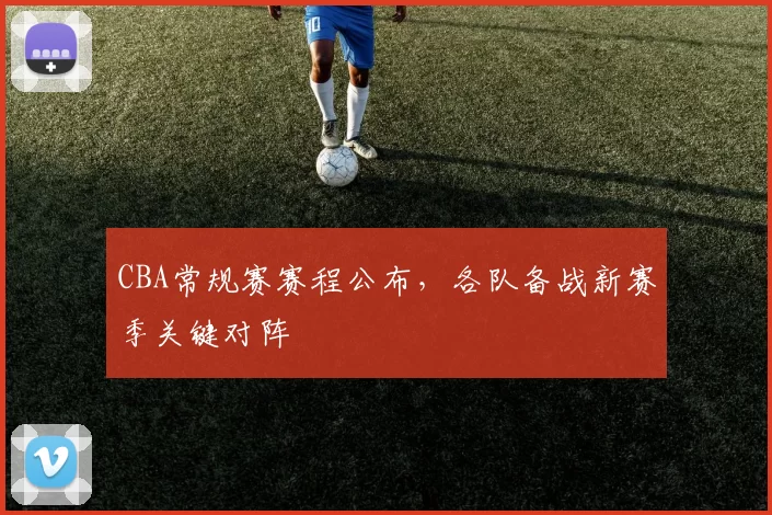 CBA常规赛赛程公布,各队备战新赛季关键对阵