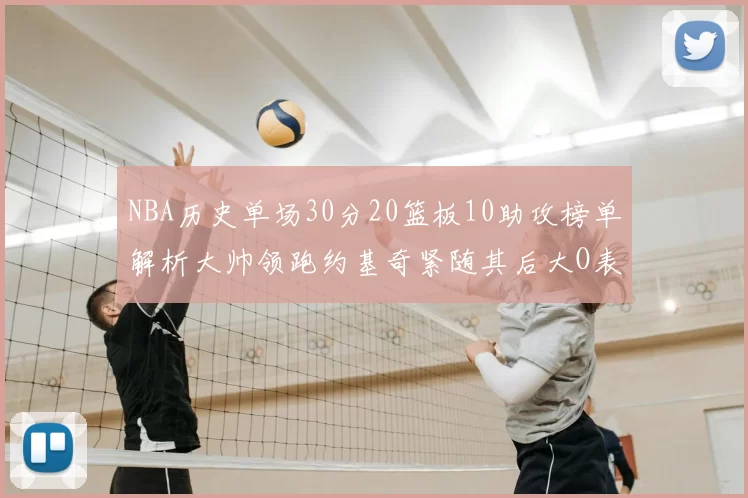 NBA历史单场30分20篮板10助攻榜单解析大帅领跑约基奇紧随其后大O表现不俗