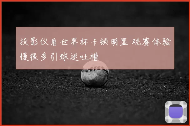 投影仪看世界杯卡顿明显 观赛体验慢很多引球迷吐槽