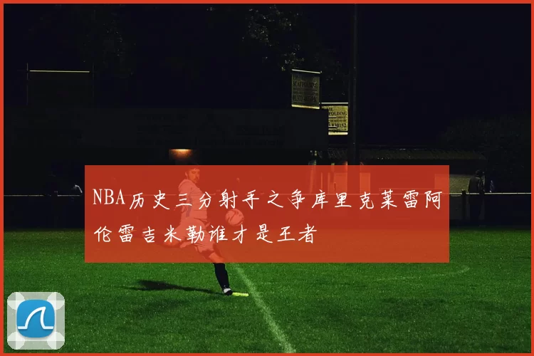 NBA历史三分射手之争库里克莱雷阿伦雷吉米勒谁才是王者