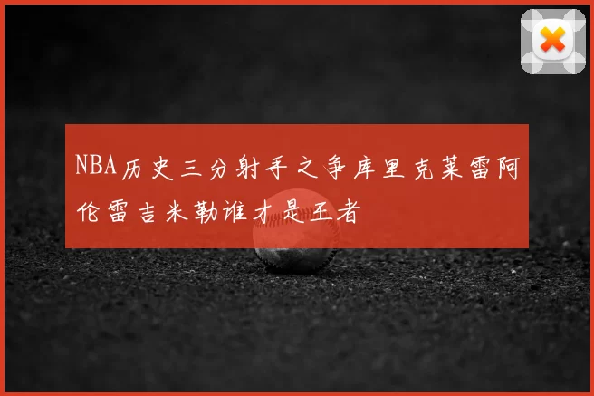 NBA历史三分射手之争库里克莱雷阿伦雷吉米勒谁才是王者