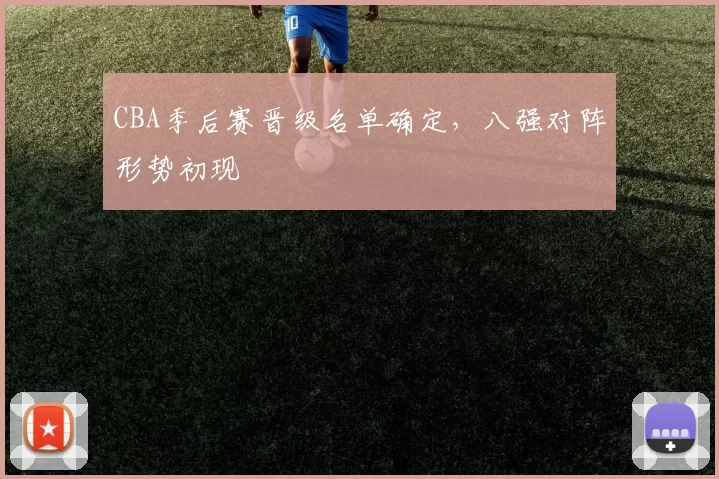 CBA季后赛晋级名单确定，八强对阵形势初现
