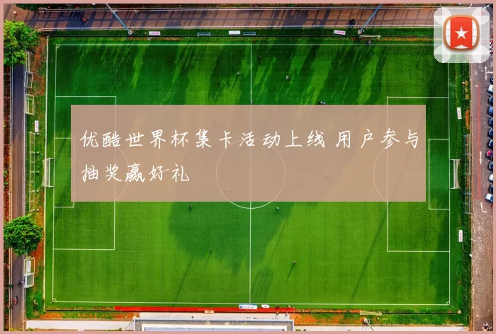 优酷世界杯集卡活动上线 用户参与抽奖赢好礼