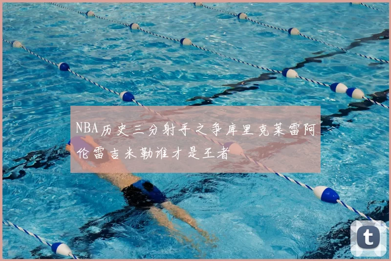 NBA历史三分射手之争库里克莱雷阿伦雷吉米勒谁才是王者