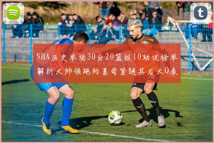 NBA历史单场30分20篮板10助攻榜单解析大帅领跑约基奇紧随其后大O表现不俗