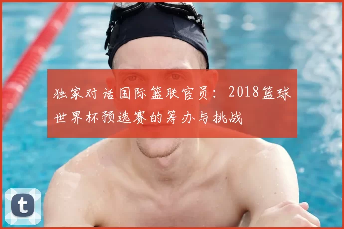 独家对话国际篮联官员:2018篮球世界杯预选赛的筹办与挑战