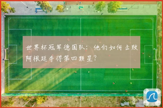 世界杯冠军德国队:他们如何击败阿根廷夺得第四颗星?