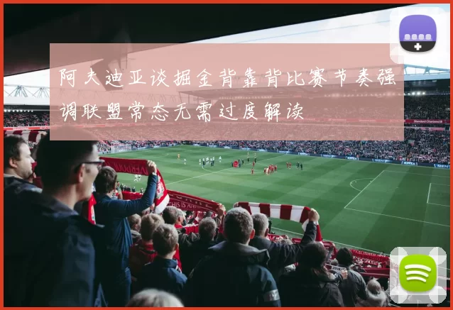 阿夫迪亚谈掘金背靠背比赛节奏强调联盟常态无需过度解读
