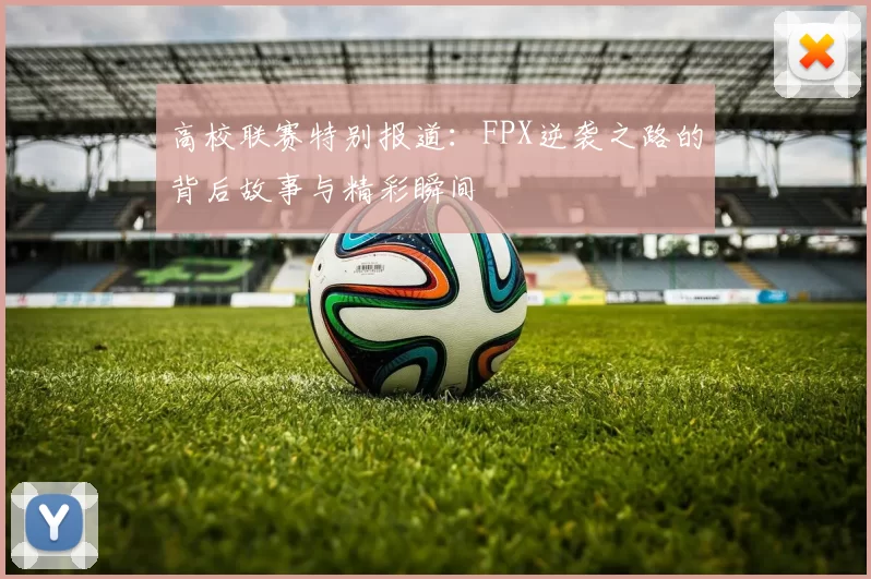 高校联赛特别报道:FPX逆袭之路的背后故事与精彩瞬间