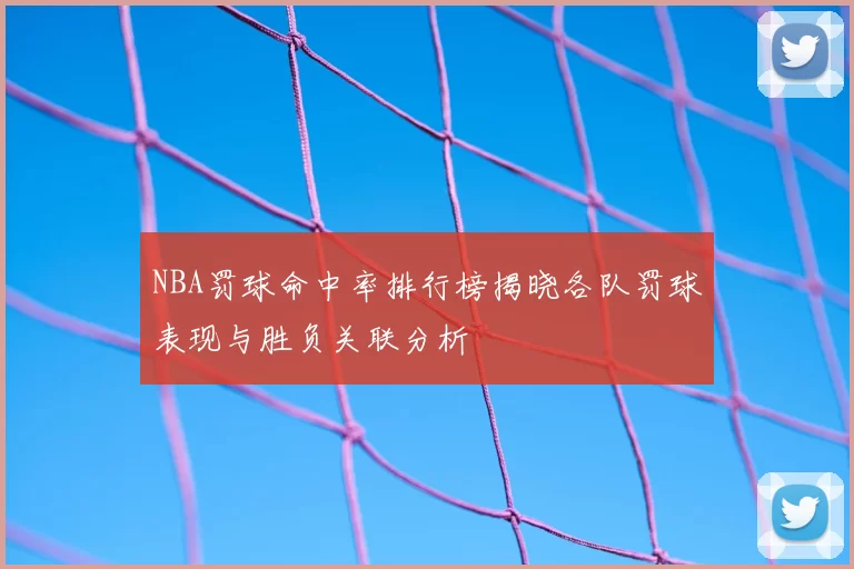 NBA罚球命中率排行榜揭晓各队罚球表现与胜负关联分析