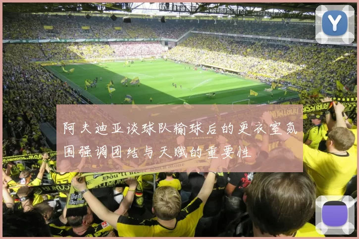 阿夫迪亚谈球队输球后的更衣室氛围强调团结与天赋的重要性