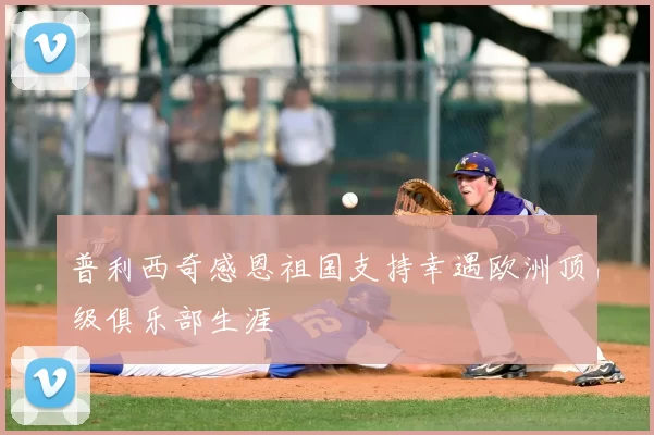 普利西奇感恩祖国支持幸遇欧洲顶级俱乐部生涯