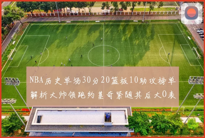 NBA历史单场30分20篮板10助攻榜单解析大帅领跑约基奇紧随其后大O表现不俗