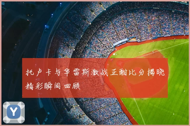 托卢卡与华雷斯激战正酣比分揭晓精彩瞬间回顾