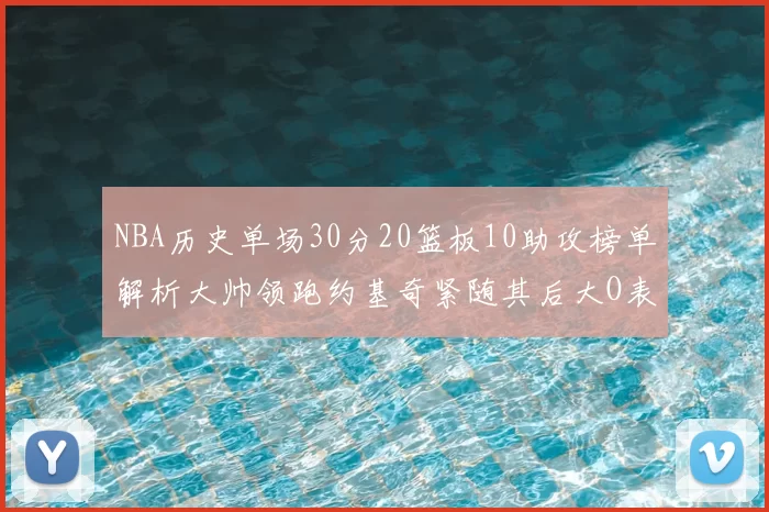 NBA历史单场30分20篮板10助攻榜单解析大帅领跑约基奇紧随其后大O表现不俗