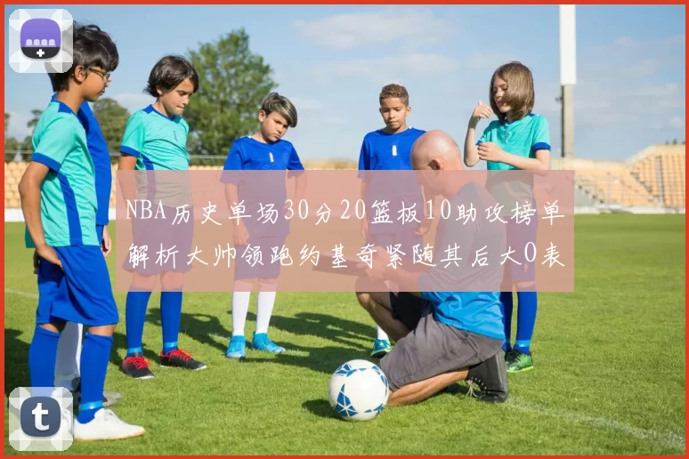 NBA历史单场30分20篮板10助攻榜单解析大帅领跑约基奇紧随其后大O表现不俗