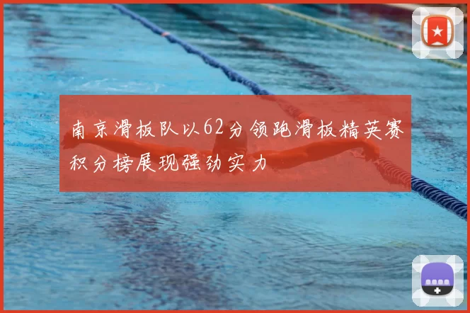 南京滑板队以62分领跑滑板精英赛积分榜展现强劲实力