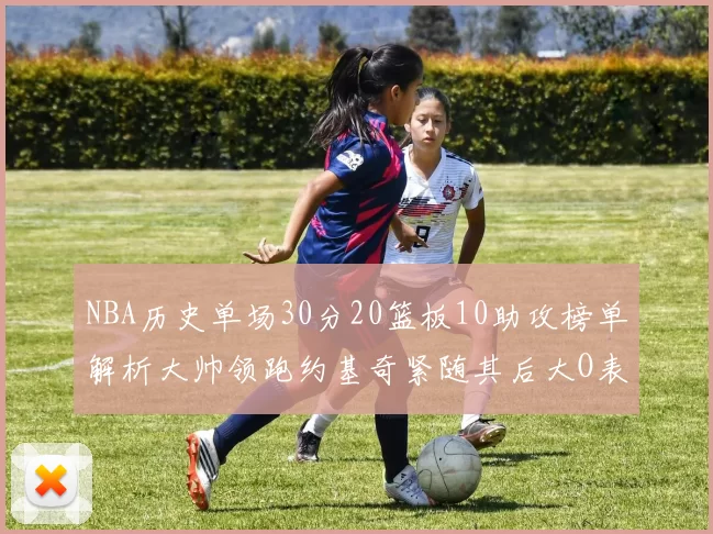 NBA历史单场30分20篮板10助攻榜单解析大帅领跑约基奇紧随其后大O表现不俗