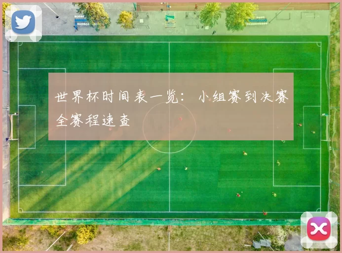 世界杯时间表一览：小组赛到决赛全赛程速查