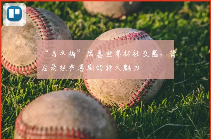 “马冬梅”席卷世界杯社交圈,背后是经典喜剧的持久魅力