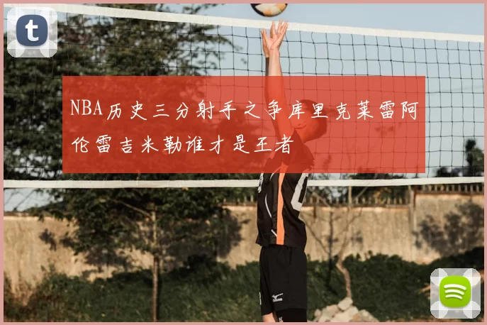 NBA历史三分射手之争库里克莱雷阿伦雷吉米勒谁才是王者