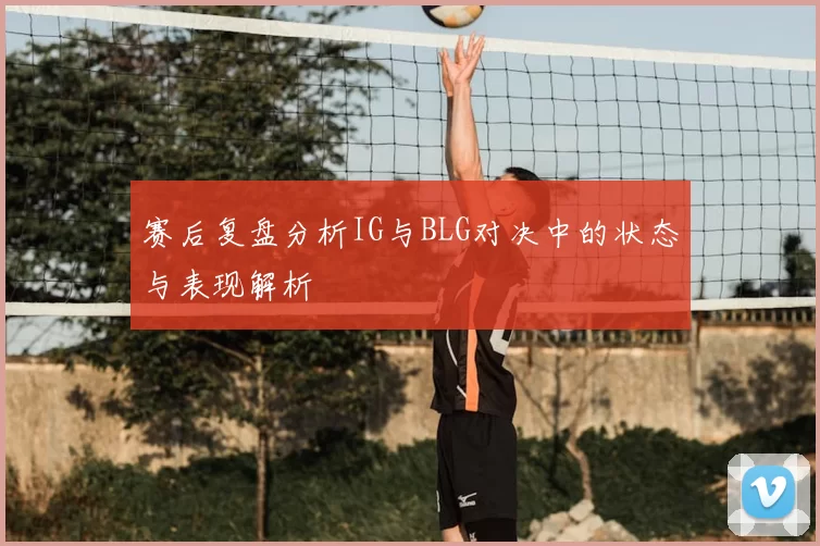 赛后复盘分析IG与BLG对决中的状态与表现解析