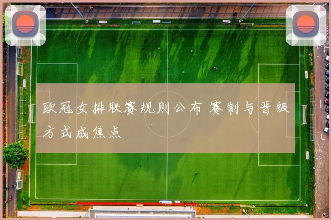 欧冠女排联赛规则公布 赛制与晋级方式成焦点