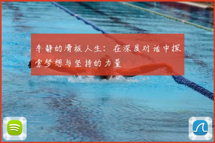 李静的滑板人生:在深度对话中探索梦想与坚持的力量
