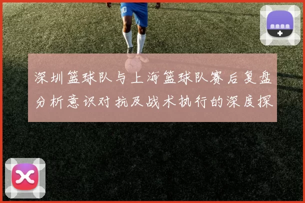 深圳篮球队与上海篮球队赛后复盘分析意识对抗及战术执行的深度探讨