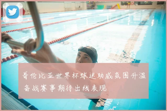 哥伦比亚世界杯球迷助威氛围升温 备战赛事期待出线表现
