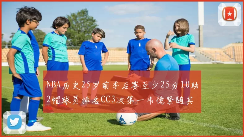 NBA历史25岁前季后赛至少25分10助2帽球员排名CC3次第一韦德紧随其后