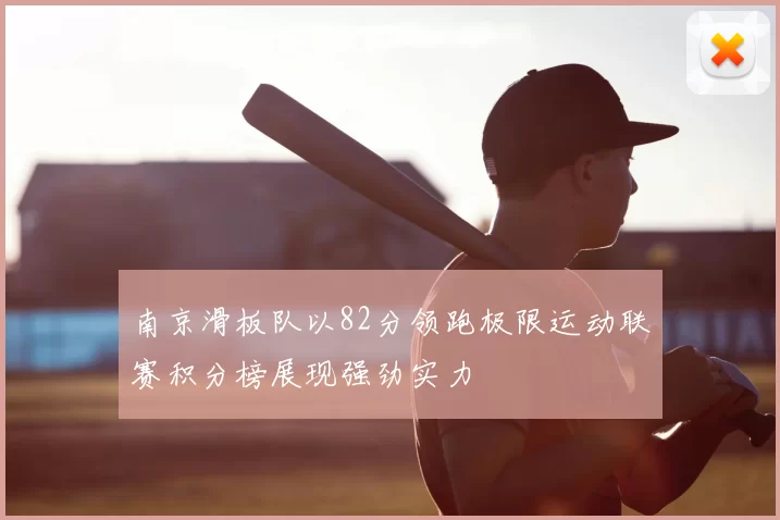 南京滑板队以82分领跑极限运动联赛积分榜展现强劲实力