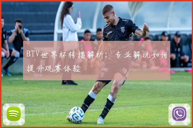 BTV世界杯转播解析:专业解说如何提升观赛体验