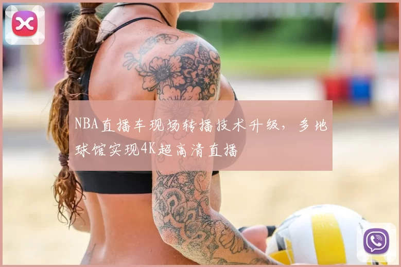 NBA直播车现场转播技术升级,多地球馆实现4K超高清直播