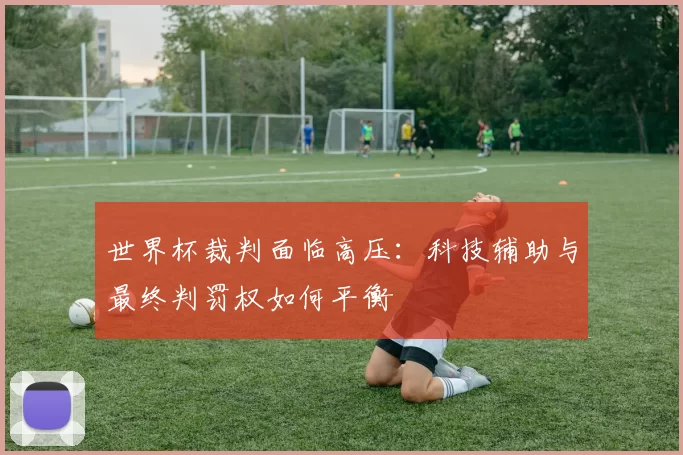 世界杯裁判面临高压:科技辅助与最终判罚权如何平衡