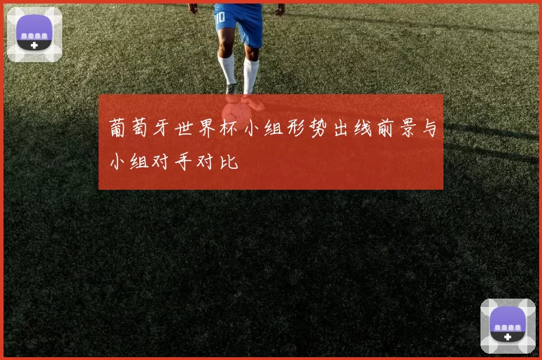 葡萄牙世界杯小组形势出线前景与小组对手对比