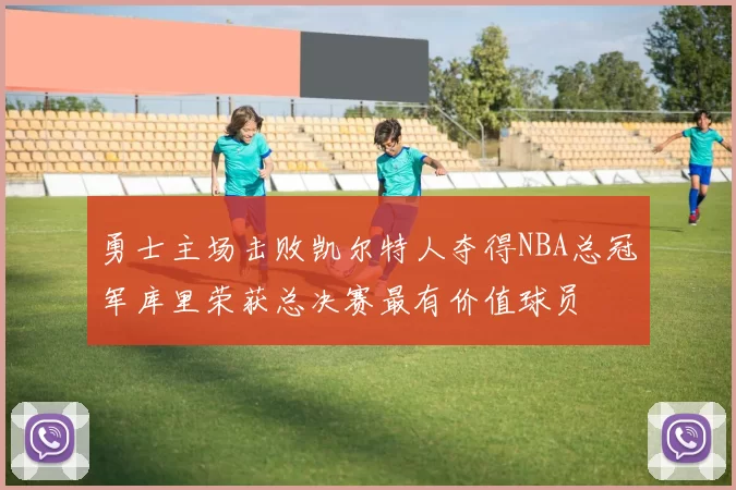 勇士主场击败凯尔特人夺得NBA总冠军库里荣获总决赛最有价值球员