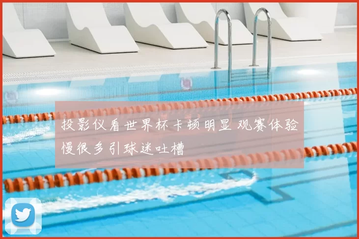 投影仪看世界杯卡顿明显 观赛体验慢很多引球迷吐槽