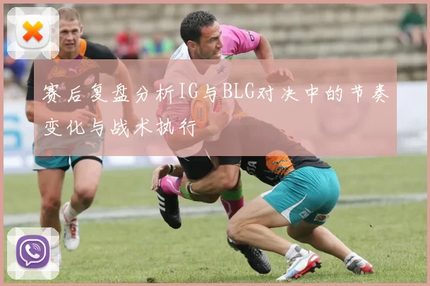 赛后复盘分析IG与BLG对决中的节奏变化与战术执行