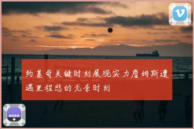 约基奇关键时刻展现实力詹姆斯遭遇里程悲的无奈时刻