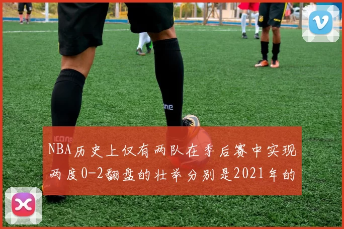 NBA历史上仅有两队在季后赛中实现两度0-2翻盘的壮举分别是2021年的雄鹿与快船
