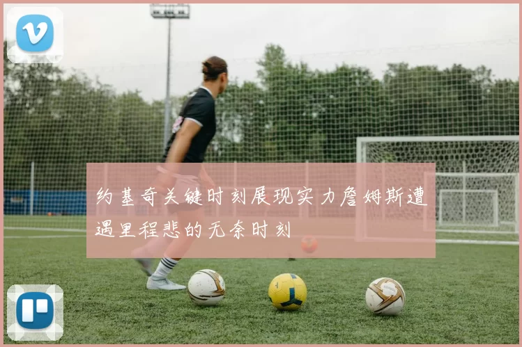 约基奇关键时刻展现实力詹姆斯遭遇里程悲的无奈时刻