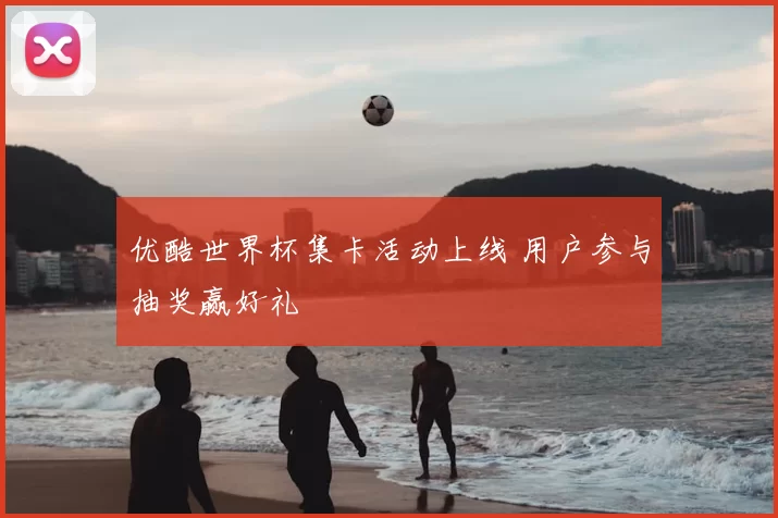 优酷世界杯集卡活动上线 用户参与抽奖赢好礼