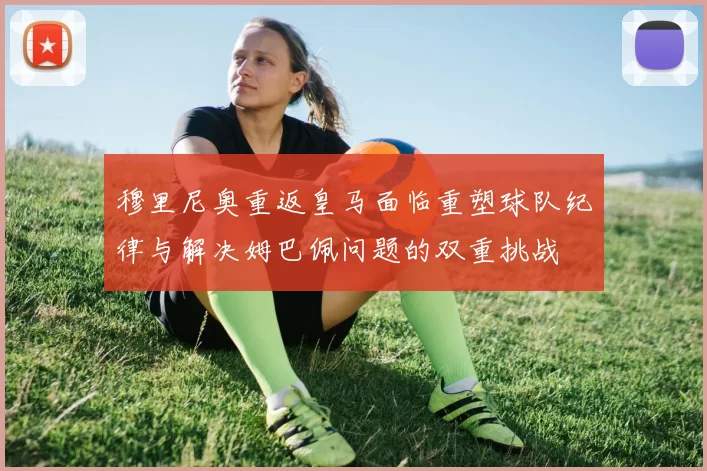 穆里尼奥重返皇马面临重塑球队纪律与解决姆巴佩问题的双重挑战