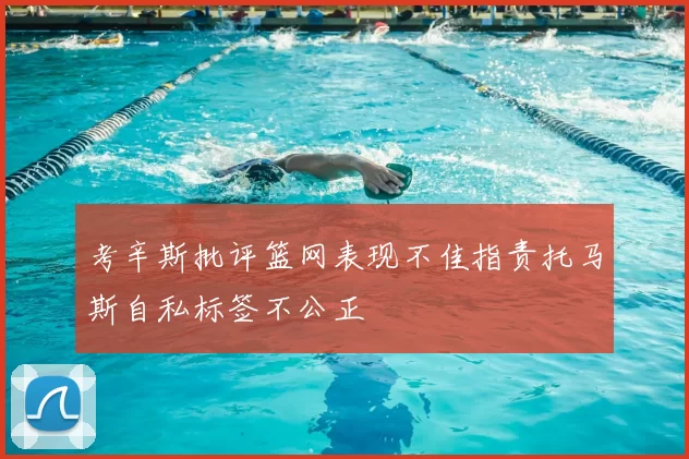考辛斯批评篮网表现不佳指责托马斯自私标签不公正